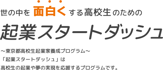 ～東京都高校生起業家養成プログラム～「起業スタートダッシュ」は高校生の起業や夢の実現を応援するプログラムです。